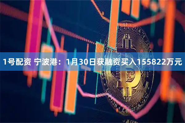 1号配资 宁波港：1月30日获融资买入155822万元