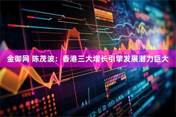 金御网 陈茂波：香港三大增长引擎发展潜力巨大