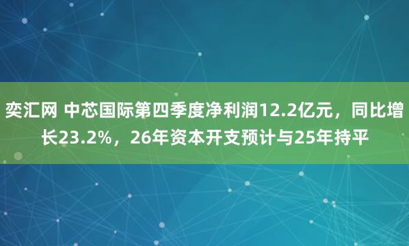 奕汇网 中芯国际第四季度净利润12.2亿元，同比增长23.2%，26年资本开支预计与25年持平
