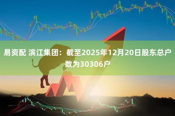 易资配 滨江集团：截至2025年12月20日股东总户数为30306户