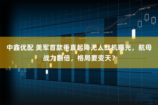 中鑫优配 美军首款垂直起降无人战机曝光，航母战力翻倍，格局要变天？