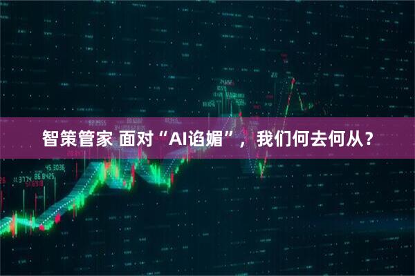智策管家 面对“AI谄媚”，我们何去何从？