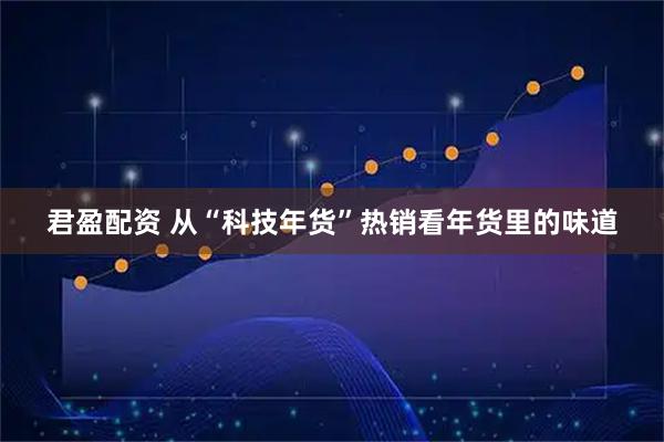 君盈配资 从“科技年货”热销看年货里的味道